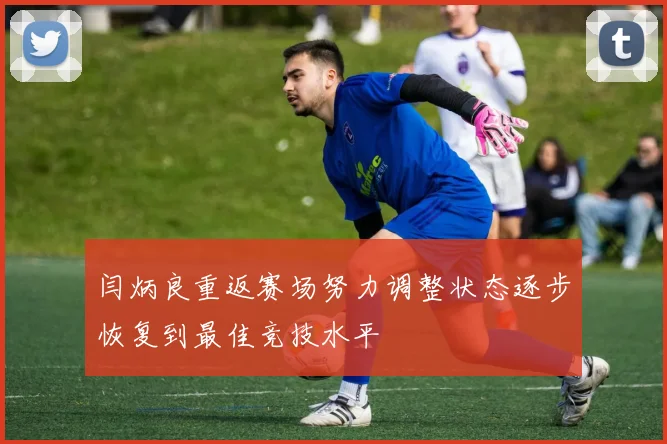 闫炳良重返赛场努力调整状态逐步恢复到最佳竞技水平