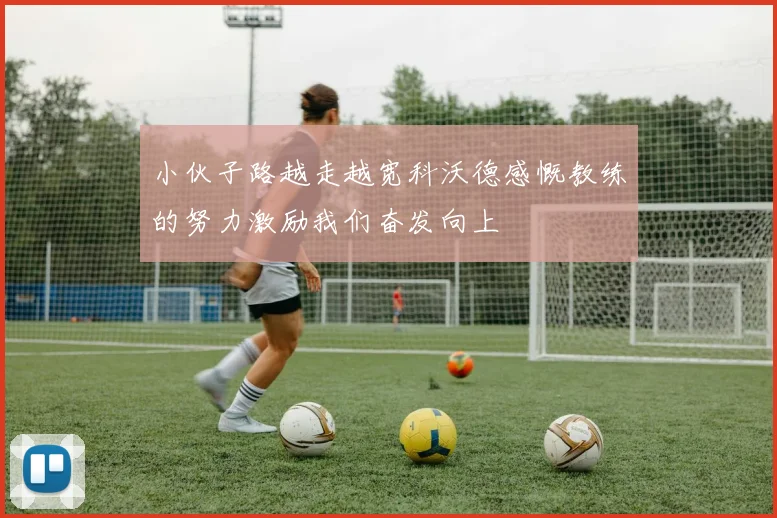 小伙子路越走越宽科沃德感慨教练的努力激励我们奋发向上