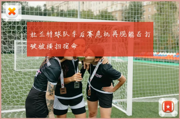 杜兰特球队季后赛危机再现能否打破被横扫宿命
