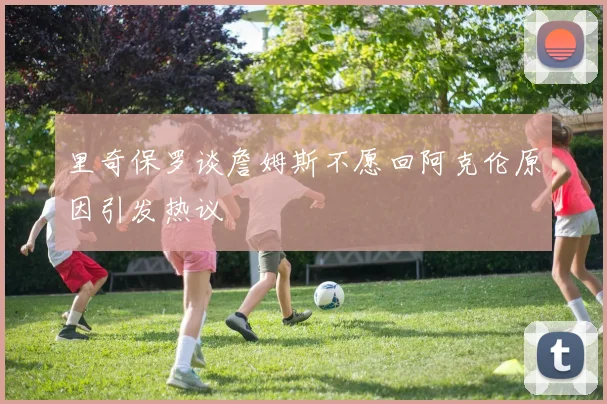 里奇保罗谈詹姆斯不愿回阿克伦原因引发热议