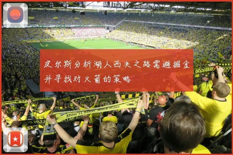 皮尔斯分析湖人西决之路需避掘金并寻找对火箭的策略