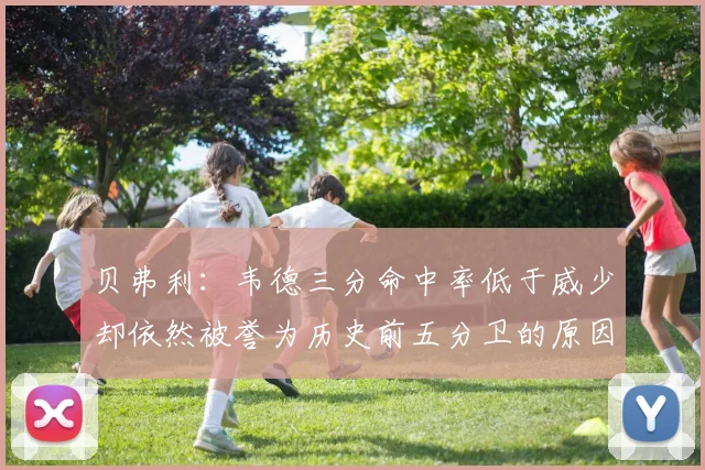 贝弗利：韦德三分命中率低于威少却依然被誉为历史前五分卫的原因解析
