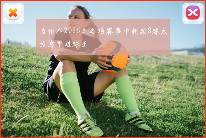 马伦在2026年各项赛事中斩获8球成为意甲进球王