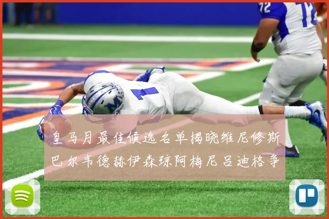 皇马月最佳候选名单揭晓维尼修斯巴尔韦德赫伊森琼阿梅尼吕迪格争夺荣誉
