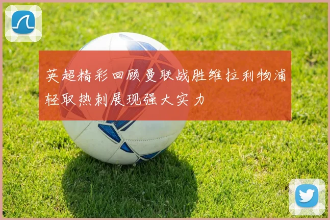 英超精彩回顾曼联战胜维拉利物浦轻取热刺展现强大实力