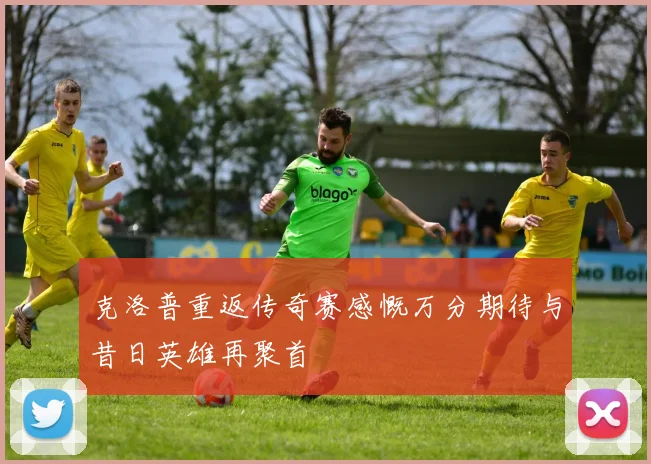 克洛普重返传奇赛感慨万分期待与昔日英雄再聚首