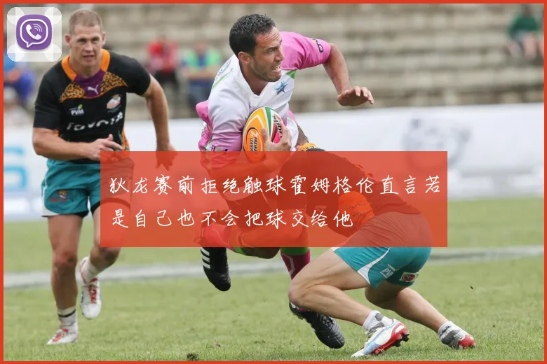 狄龙赛前拒绝触球霍姆格伦直言若是自己也不会把球交给他