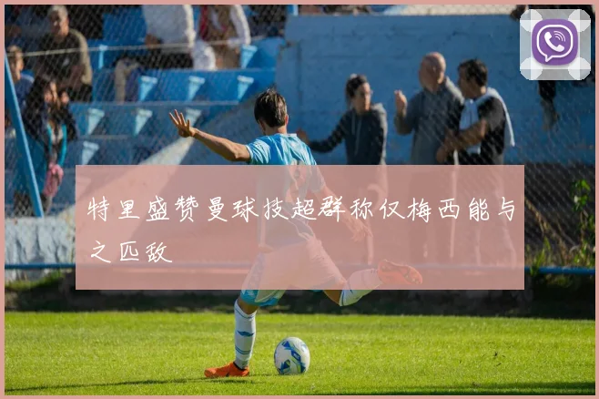 特里盛赞曼球技超群称仅梅西能与之匹敌