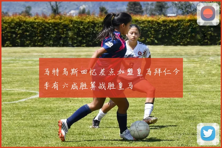 马特乌斯回忆差点加盟皇马拜仁今季有六成胜算战胜皇马