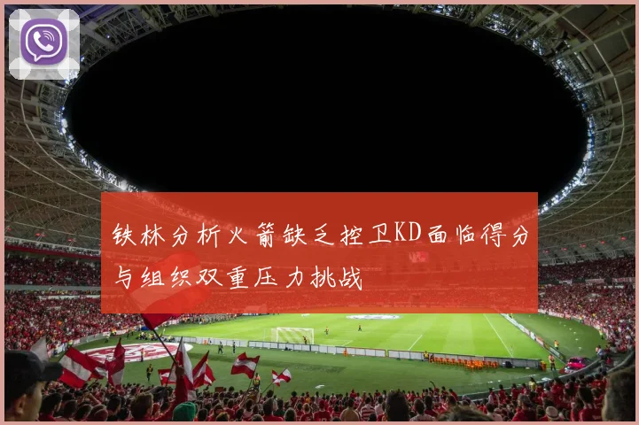 铁林分析火箭缺乏控卫KD面临得分与组织双重压力挑战