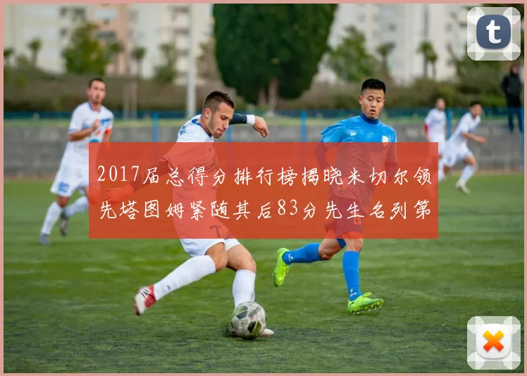 2017届总得分排行榜揭晓米切尔领先塔图姆紧随其后83分先生名列第四