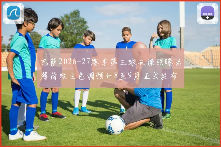 巴萨2026-27赛季第三球衣谍照曝光薄荷绿主色调预计8至9月正式发布