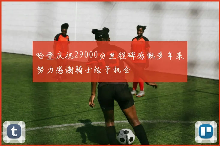 哈登庆祝29000分里程碑感慨多年来努力感谢骑士给予机会