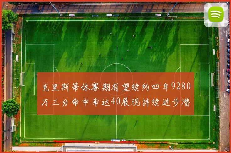 克里斯蒂休赛期有望续约四年9280万三分命中率达40展现持续进步潜力