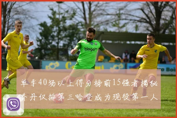 单季40场以上得分榜前15强者揭秘乔丹仅排第三哈登成为现役第一人