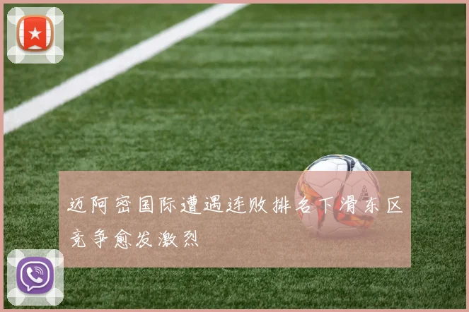 迈阿密国际遭遇连败排名下滑东区竞争愈发激烈