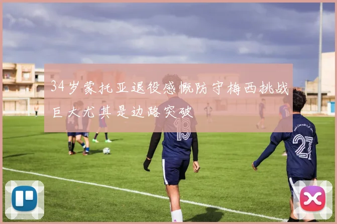 34岁蒙托亚退役感慨防守梅西挑战巨大尤其是边路突破