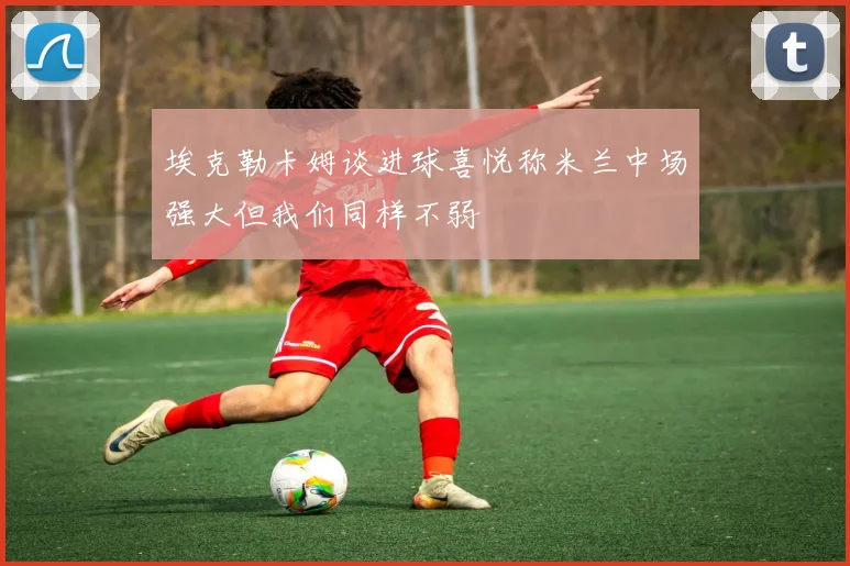 埃克勒卡姆谈进球喜悦称米兰中场强大但我们同样不弱