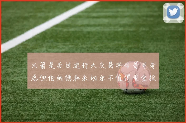 火箭是否该进行大交易字母哥可考虑但伦纳德和米切尔不值得重金投入