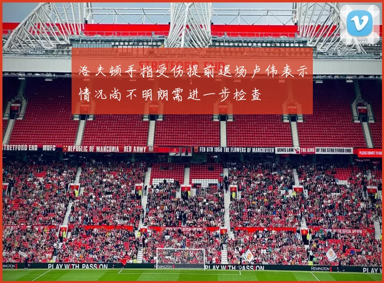 洛夫顿手指受伤提前退场卢伟表示情况尚不明朗需进一步检查