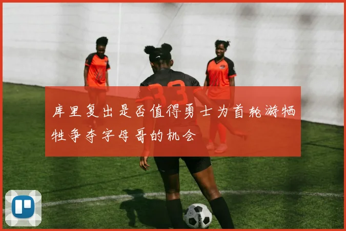 库里复出是否值得勇士为首轮游牺牲争夺字母哥的机会