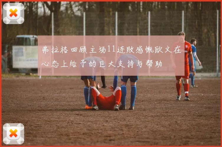 弗拉格回顾主场11连败感慨欧文在心态上给予的巨大支持与帮助